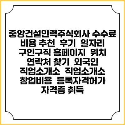 중앙건설인력주식회사 수수료 비용 추천 | 후기 | 일자리 구인구직 홈페이지 | 위치 연락처 찾기 | 외국인 직업소개소 | 직업소개소 창업비용 | 등록자격허가 | 자격증 취득