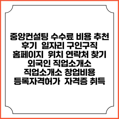 중앙컨설팅 수수료 비용 추천 | 후기 | 일자리 구인구직 홈페이지 | 위치 연락처 찾기 | 외국인 직업소개소 | 직업소개소 창업비용 | 등록자격허가 | 자격증 취득