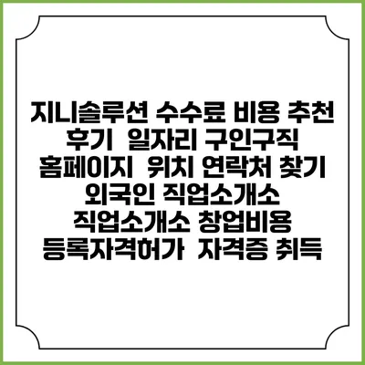지니솔루션 수수료 비용 추천 | 후기 | 일자리 구인구직 홈페이지 | 위치 연락처 찾기 | 외국인 직업소개소 | 직업소개소 창업비용 | 등록자격허가 | 자격증 취득