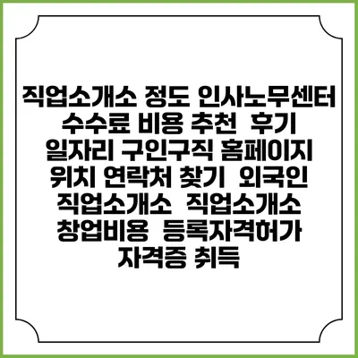 직업소개소 정도 인사노무센터 수수료 비용 추천 | 후기 | 일자리 구인구직 홈페이지 | 위치 연락처 찾기 | 외국인 직업소개소 | 직업소개소 창업비용 | 등록자격허가 | 자격증 취득