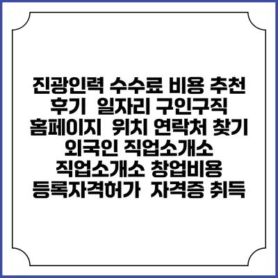 진광인력 수수료 비용 추천 | 후기 | 일자리 구인구직 홈페이지 | 위치 연락처 찾기 | 외국인 직업소개소 | 직업소개소 창업비용 | 등록자격허가 | 자격증 취득