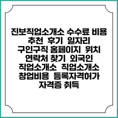 진보직업소개소 수수료 비용 추천 | 후기 | 일자리 구인구직 홈페이지 | 위치 연락처 찾기 | 외국인 직업소개소 | 직업소개소 창업비용 | 등록자격허가 | 자격증 취득