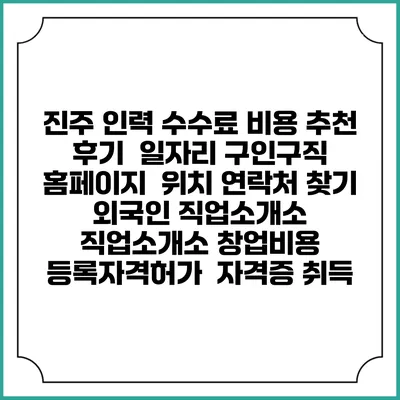 진주 인력 수수료 비용 추천 | 후기 | 일자리 구인구직 홈페이지 | 위치 연락처 찾기 | 외국인 직업소개소 | 직업소개소 창업비용 | 등록자격허가 | 자격증 취득