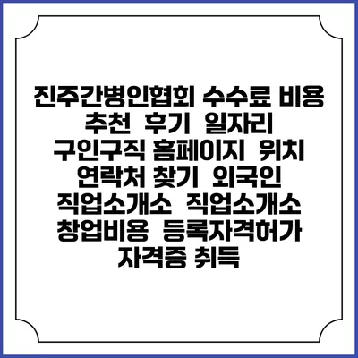 진주간병인협회 수수료 비용 추천 | 후기 | 일자리 구인구직 홈페이지 | 위치 연락처 찾기 | 외국인 직업소개소 | 직업소개소 창업비용 | 등록자격허가 | 자격증 취득