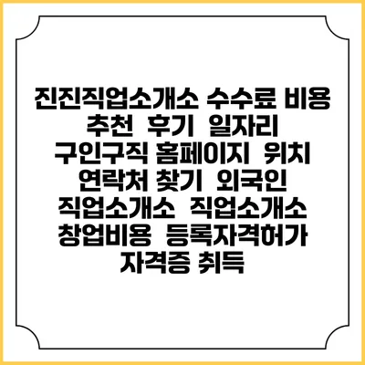진진직업소개소 수수료 비용 추천 | 후기 | 일자리 구인구직 홈페이지 | 위치 연락처 찾기 | 외국인 직업소개소 | 직업소개소 창업비용 | 등록자격허가 | 자격증 취득