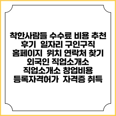 착한사람들 수수료 비용 추천 | 후기 | 일자리 구인구직 홈페이지 | 위치 연락처 찾기 | 외국인 직업소개소 | 직업소개소 창업비용 | 등록자격허가 | 자격증 취득