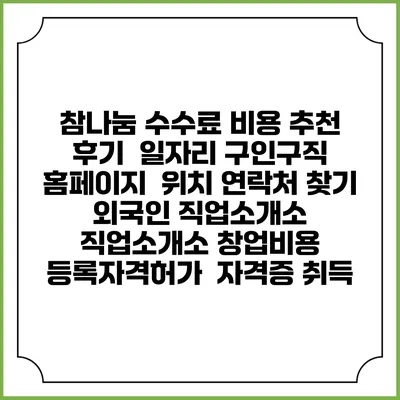 참나눔 수수료 비용 추천 | 후기 | 일자리 구인구직 홈페이지 | 위치 연락처 찾기 | 외국인 직업소개소 | 직업소개소 창업비용 | 등록자격허가 | 자격증 취득