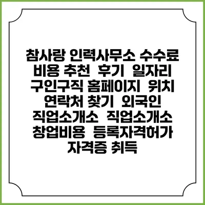 참사랑 인력사무소 수수료 비용 추천 | 후기 | 일자리 구인구직 홈페이지 | 위치 연락처 찾기 | 외국인 직업소개소 | 직업소개소 창업비용 | 등록자격허가 | 자격증 취득