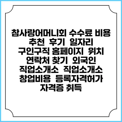 참사랑어머니회 수수료 비용 추천 | 후기 | 일자리 구인구직 홈페이지 | 위치 연락처 찾기 | 외국인 직업소개소 | 직업소개소 창업비용 | 등록자격허가 | 자격증 취득