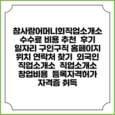 참사랑어머니회직업소개소 수수료 비용 추천 | 후기 | 일자리 구인구직 홈페이지 | 위치 연락처 찾기 | 외국인 직업소개소 | 직업소개소 창업비용 | 등록자격허가 | 자격증 취득