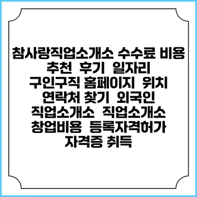 참사랑직업소개소 수수료 비용 추천 | 후기 | 일자리 구인구직 홈페이지 | 위치 연락처 찾기 | 외국인 직업소개소 | 직업소개소 창업비용 | 등록자격허가 | 자격증 취득