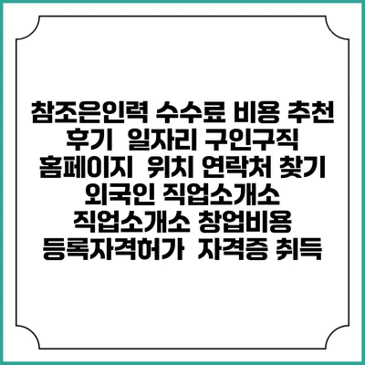 참조은인력 수수료 비용 추천 | 후기 | 일자리 구인구직 홈페이지 | 위치 연락처 찾기 | 외국인 직업소개소 | 직업소개소 창업비용 | 등록자격허가 | 자격증 취득
