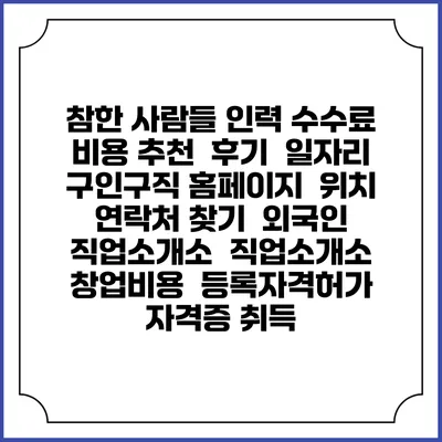 참한 사람들 인력 수수료 비용 추천 | 후기 | 일자리 구인구직 홈페이지 | 위치 연락처 찾기 | 외국인 직업소개소 | 직업소개소 창업비용 | 등록자격허가 | 자격증 취득