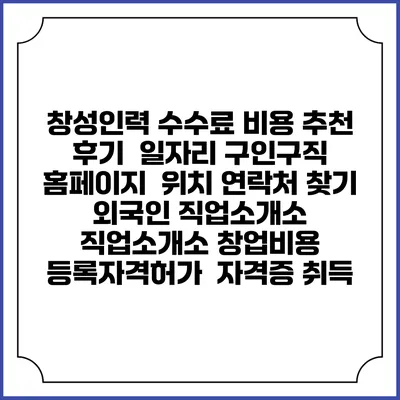 창성인력 수수료 비용 추천 | 후기 | 일자리 구인구직 홈페이지 | 위치 연락처 찾기 | 외국인 직업소개소 | 직업소개소 창업비용 | 등록자격허가 | 자격증 취득