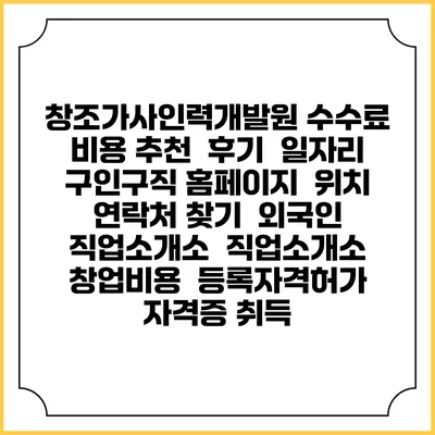창조가사인력개발원 수수료 비용 추천 | 후기 | 일자리 구인구직 홈페이지 | 위치 연락처 찾기 | 외국인 직업소개소 | 직업소개소 창업비용 | 등록자격허가 | 자격증 취득