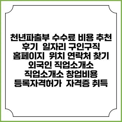 천년파출부 수수료 비용 추천 | 후기 | 일자리 구인구직 홈페이지 | 위치 연락처 찾기 | 외국인 직업소개소 | 직업소개소 창업비용 | 등록자격허가 | 자격증 취득