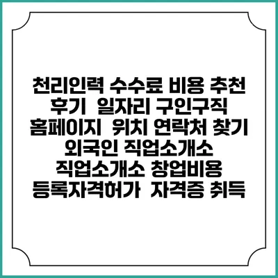 천리인력 수수료 비용 추천 | 후기 | 일자리 구인구직 홈페이지 | 위치 연락처 찾기 | 외국인 직업소개소 | 직업소개소 창업비용 | 등록자격허가 | 자격증 취득