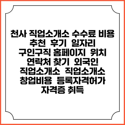 천사 직업소개소 수수료 비용 추천 | 후기 | 일자리 구인구직 홈페이지 | 위치 연락처 찾기 | 외국인 직업소개소 | 직업소개소 창업비용 | 등록자격허가 | 자격증 취득