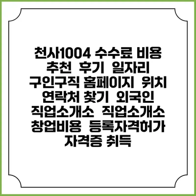 천사1004 수수료 비용 추천 | 후기 | 일자리 구인구직 홈페이지 | 위치 연락처 찾기 | 외국인 직업소개소 | 직업소개소 창업비용 | 등록자격허가 | 자격증 취득