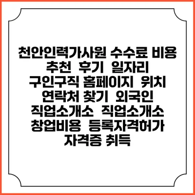 천안인력가사원 수수료 비용 추천 | 후기 | 일자리 구인구직 홈페이지 | 위치 연락처 찾기 | 외국인 직업소개소 | 직업소개소 창업비용 | 등록자격허가 | 자격증 취득