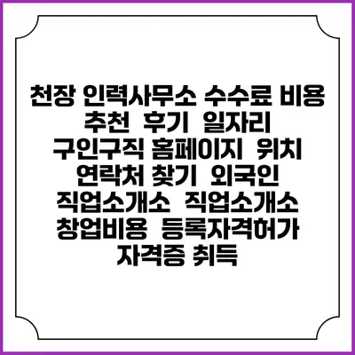 천장 인력사무소 수수료 비용 추천 | 후기 | 일자리 구인구직 홈페이지 | 위치 연락처 찾기 | 외국인 직업소개소 | 직업소개소 창업비용 | 등록자격허가 | 자격증 취득