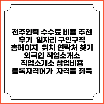 천주인력 수수료 비용 추천 | 후기 | 일자리 구인구직 홈페이지 | 위치 연락처 찾기 | 외국인 직업소개소 | 직업소개소 창업비용 | 등록자격허가 | 자격증 취득