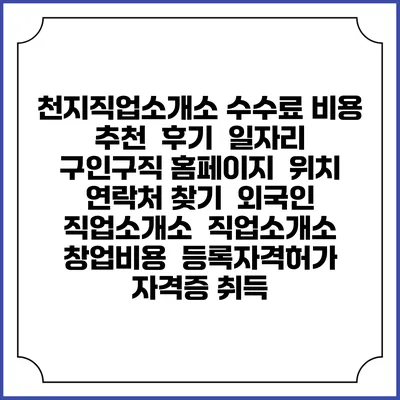 천지직업소개소 수수료 비용 추천 | 후기 | 일자리 구인구직 홈페이지 | 위치 연락처 찾기 | 외국인 직업소개소 | 직업소개소 창업비용 | 등록자격허가 | 자격증 취득