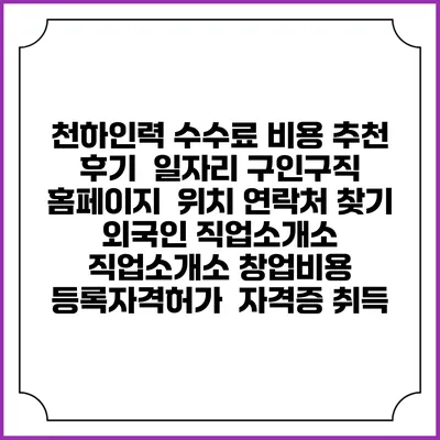천하인력 수수료 비용 추천 | 후기 | 일자리 구인구직 홈페이지 | 위치 연락처 찾기 | 외국인 직업소개소 | 직업소개소 창업비용 | 등록자격허가 | 자격증 취득