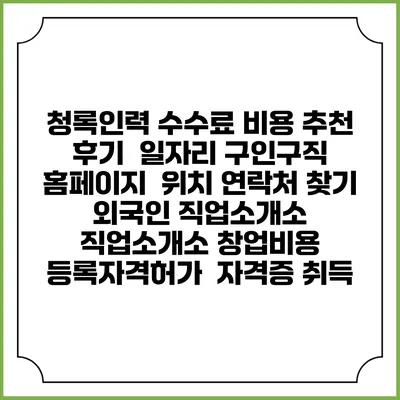 청록인력 수수료 비용 추천 | 후기 | 일자리 구인구직 홈페이지 | 위치 연락처 찾기 | 외국인 직업소개소 | 직업소개소 창업비용 | 등록자격허가 | 자격증 취득