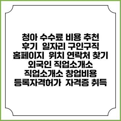 청아 수수료 비용 추천 | 후기 | 일자리 구인구직 홈페이지 | 위치 연락처 찾기 | 외국인 직업소개소 | 직업소개소 창업비용 | 등록자격허가 | 자격증 취득