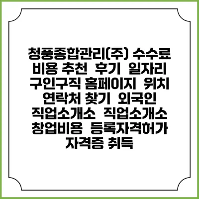 청풍종합관리(주) 수수료 비용 추천 | 후기 | 일자리 구인구직 홈페이지 | 위치 연락처 찾기 | 외국인 직업소개소 | 직업소개소 창업비용 | 등록자격허가 | 자격증 취득