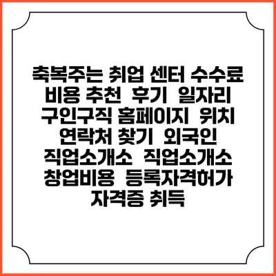 축복주는 취업 센터 수수료 비용 추천 | 후기 | 일자리 구인구직 홈페이지 | 위치 연락처 찾기 | 외국인 직업소개소 | 직업소개소 창업비용 | 등록자격허가 | 자격증 취득