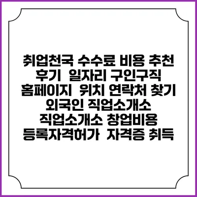 취업천국 수수료 비용 추천 | 후기 | 일자리 구인구직 홈페이지 | 위치 연락처 찾기 | 외국인 직업소개소 | 직업소개소 창업비용 | 등록자격허가 | 자격증 취득