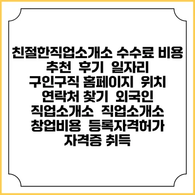 친절한직업소개소 수수료 비용 추천 | 후기 | 일자리 구인구직 홈페이지 | 위치 연락처 찾기 | 외국인 직업소개소 | 직업소개소 창업비용 | 등록자격허가 | 자격증 취득
