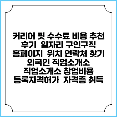 커리어 핏 수수료 비용 추천 | 후기 | 일자리 구인구직 홈페이지 | 위치 연락처 찾기 | 외국인 직업소개소 | 직업소개소 창업비용 | 등록자격허가 | 자격증 취득