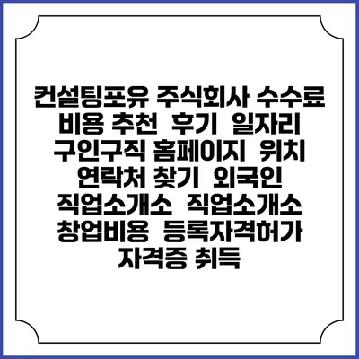컨설팅포유 주식회사 수수료 비용 추천 | 후기 | 일자리 구인구직 홈페이지 | 위치 연락처 찾기 | 외국인 직업소개소 | 직업소개소 창업비용 | 등록자격허가 | 자격증 취득