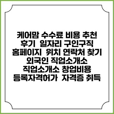 케어맘 수수료 비용 추천 | 후기 | 일자리 구인구직 홈페이지 | 위치 연락처 찾기 | 외국인 직업소개소 | 직업소개소 창업비용 | 등록자격허가 | 자격증 취득