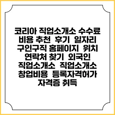 코리아 직업소개소 수수료 비용 추천 | 후기 | 일자리 구인구직 홈페이지 | 위치 연락처 찾기 | 외국인 직업소개소 | 직업소개소 창업비용 | 등록자격허가 | 자격증 취득