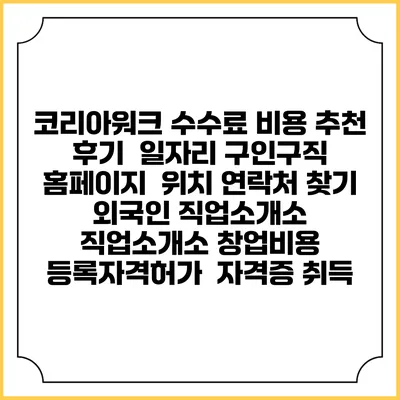 코리아워크 수수료 비용 추천 | 후기 | 일자리 구인구직 홈페이지 | 위치 연락처 찾기 | 외국인 직업소개소 | 직업소개소 창업비용 | 등록자격허가 | 자격증 취득