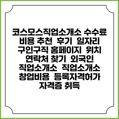 코스모스직업소개소 수수료 비용 추천 | 후기 | 일자리 구인구직 홈페이지 | 위치 연락처 찾기 | 외국인 직업소개소 | 직업소개소 창업비용 | 등록자격허가 | 자격증 취득