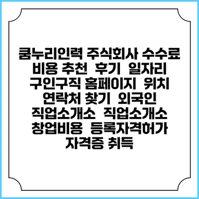 쿰누리인력 주식회사 수수료 비용 추천 | 후기 | 일자리 구인구직 홈페이지 | 위치 연락처 찾기 | 외국인 직업소개소 | 직업소개소 창업비용 | 등록자격허가 | 자격증 취득