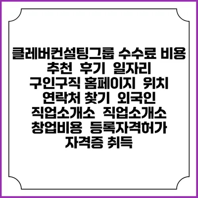 클레버컨설팅그룹 수수료 비용 추천 | 후기 | 일자리 구인구직 홈페이지 | 위치 연락처 찾기 | 외국인 직업소개소 | 직업소개소 창업비용 | 등록자격허가 | 자격증 취득