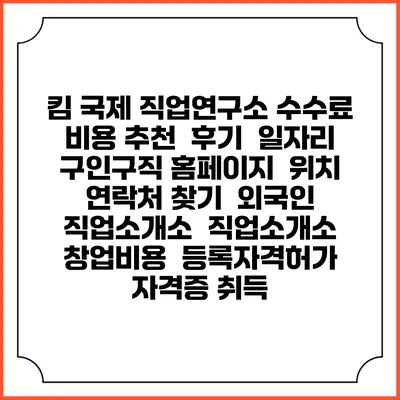 킴 국제 직업연구소 수수료 비용 추천 | 후기 | 일자리 구인구직 홈페이지 | 위치 연락처 찾기 | 외국인 직업소개소 | 직업소개소 창업비용 | 등록자격허가 | 자격증 취득