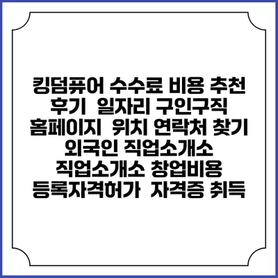 킹덤퓨어 수수료 비용 추천 | 후기 | 일자리 구인구직 홈페이지 | 위치 연락처 찾기 | 외국인 직업소개소 | 직업소개소 창업비용 | 등록자격허가 | 자격증 취득