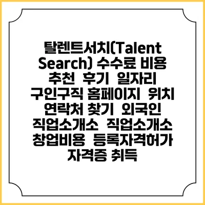 탈렌트서치(Talent Search) 수수료 비용 추천 | 후기 | 일자리 구인구직 홈페이지 | 위치 연락처 찾기 | 외국인 직업소개소 | 직업소개소 창업비용 | 등록자격허가 | 자격증 취득