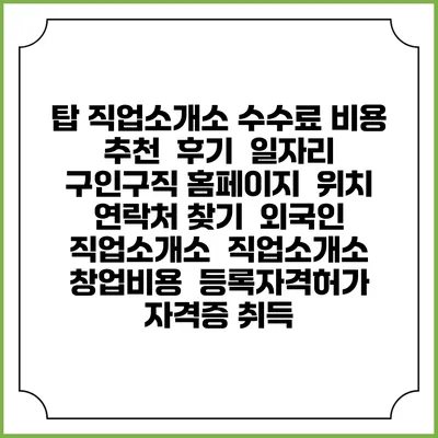 탑 직업소개소 수수료 비용 추천 | 후기 | 일자리 구인구직 홈페이지 | 위치 연락처 찾기 | 외국인 직업소개소 | 직업소개소 창업비용 | 등록자격허가 | 자격증 취득