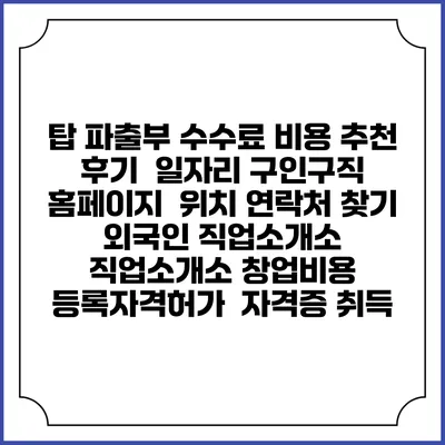 탑 파출부 수수료 비용 추천 | 후기 | 일자리 구인구직 홈페이지 | 위치 연락처 찾기 | 외국인 직업소개소 | 직업소개소 창업비용 | 등록자격허가 | 자격증 취득
