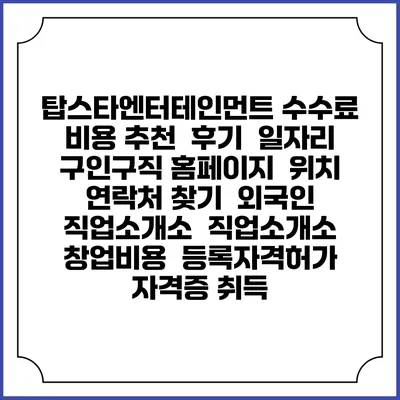 탑스타엔터테인먼트 수수료 비용 추천 | 후기 | 일자리 구인구직 홈페이지 | 위치 연락처 찾기 | 외국인 직업소개소 | 직업소개소 창업비용 | 등록자격허가 | 자격증 취득
