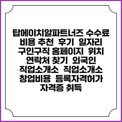 탑에이치알파트너즈 수수료 비용 추천 | 후기 | 일자리 구인구직 홈페이지 | 위치 연락처 찾기 | 외국인 직업소개소 | 직업소개소 창업비용 | 등록자격허가 | 자격증 취득