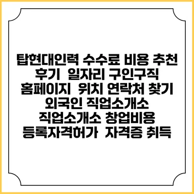 탑현대인력 수수료 비용 추천 | 후기 | 일자리 구인구직 홈페이지 | 위치 연락처 찾기 | 외국인 직업소개소 | 직업소개소 창업비용 | 등록자격허가 | 자격증 취득